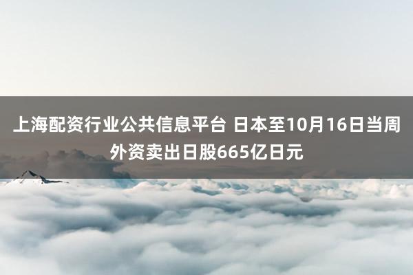 上海配资行业公共信息平台 日本至10月16日当周外资卖出日股665亿日元