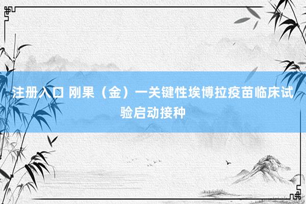 注册入口 刚果（金）一关键性埃博拉疫苗临床试验启动接种