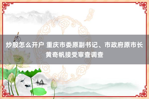 炒股怎么开户 重庆市委原副书记、市政府原市长黄奇帆接受审查调查