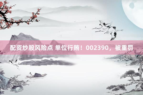 配资炒股风险点 单位行贿！002390，被重罚
