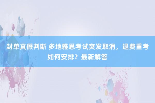 封单真假判断 多地雅思考试突发取消，退费重考如何安排？最新解答