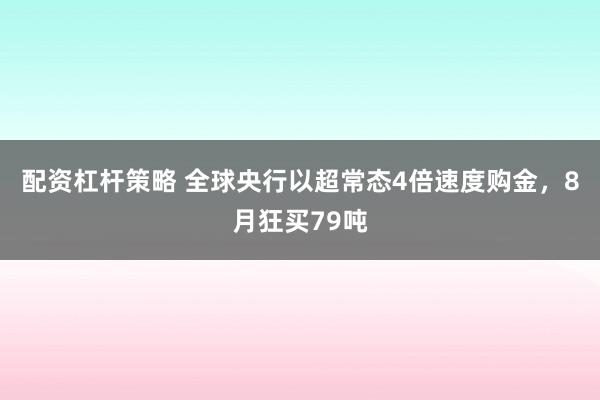 配资杠杆策略 全球央行以超常态4倍速度购金，8月狂买79吨