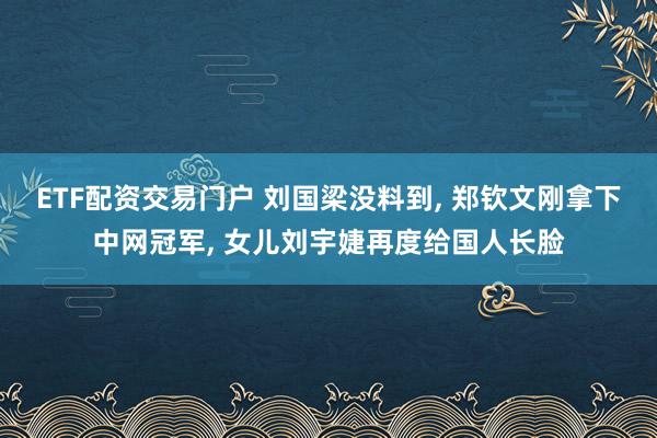 ETF配资交易门户 刘国梁没料到, 郑钦文刚拿下中网冠军, 女儿刘宇婕再度给国人长脸