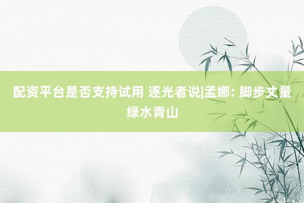 配资平台是否支持试用 逐光者说|孟娜: 脚步丈量绿水青山