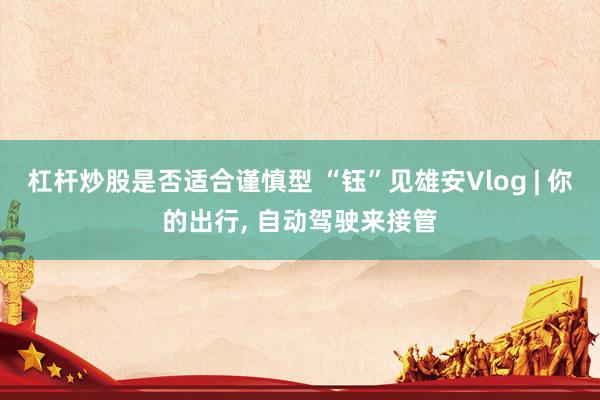 杠杆炒股是否适合谨慎型 “钰”见雄安Vlog | 你的出行, 自动驾驶来接管